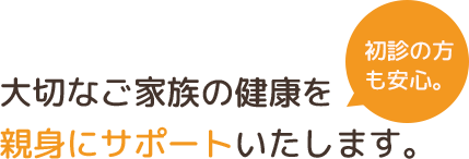 大切なご家族の健康を 親身にサポートいたします。
